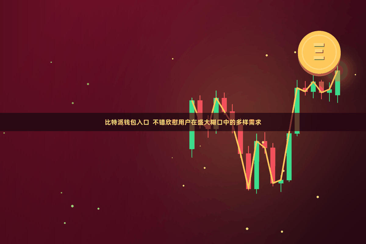 比特派钱包入口  不错欣慰用户在盛大糊口中的多样需求